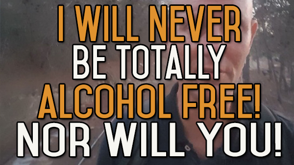 Why I Will Never Be Fully Alcohol Free – Nor Will You!
